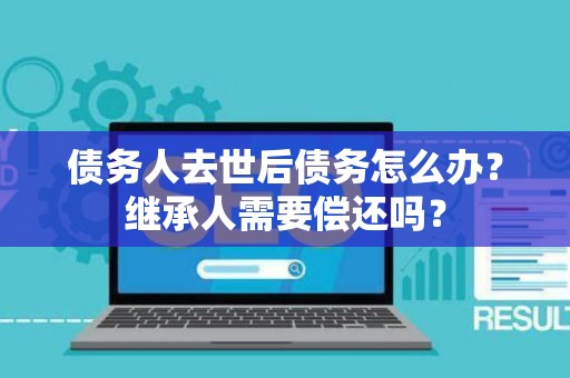 债务人去世后债务怎么办？继承人需要偿还吗？