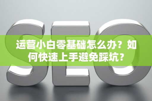 运营小白零基础怎么办？如何快速上手避免踩坑？