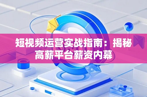 短视频运营实战指南：揭秘高薪平台薪资内幕