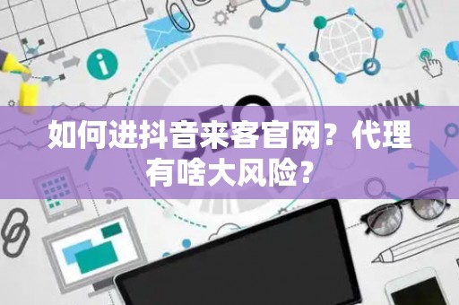 如何进抖音来客官网？代理有啥大风险？