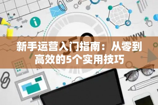 新手运营入门指南：从零到高效的5个实用技巧