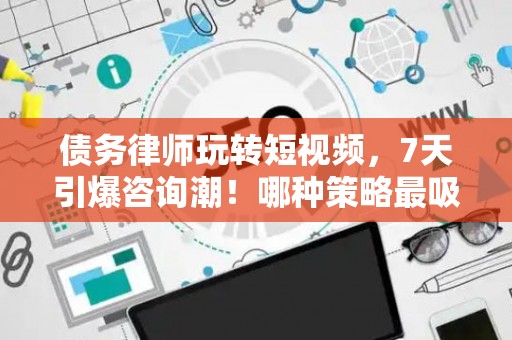 债务律师玩转短视频，7天引爆咨询潮！哪种策略最吸粉？