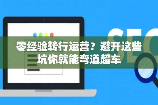 零经验转行运营？避开这些坑你就能弯道超车