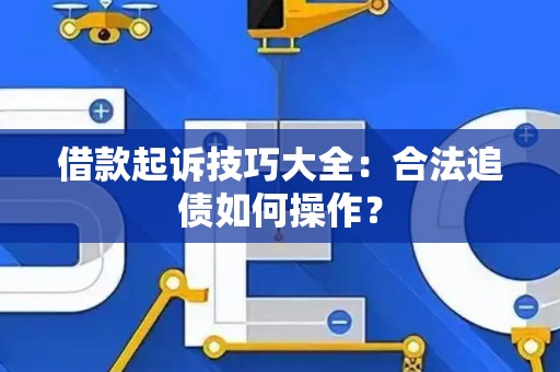 借款起诉技巧大全：合法追债如何操作？
