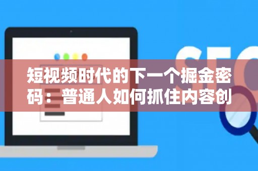 短视频时代的下一个掘金密码：普通人如何抓住内容创业风口