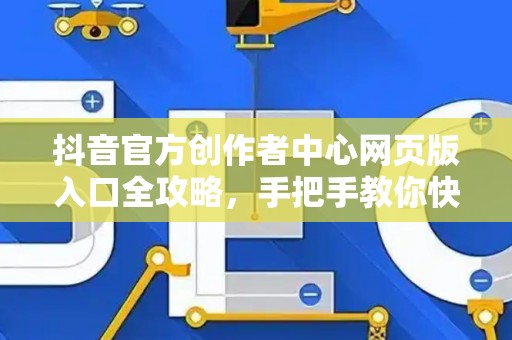 抖音官方创作者中心网页版入口全攻略，手把手教你快速入驻
