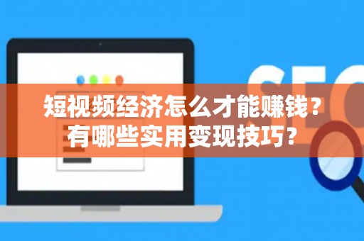 短视频经济怎么才能赚钱？有哪些实用变现技巧？