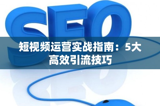 短视频运营实战指南：5大高效引流技巧