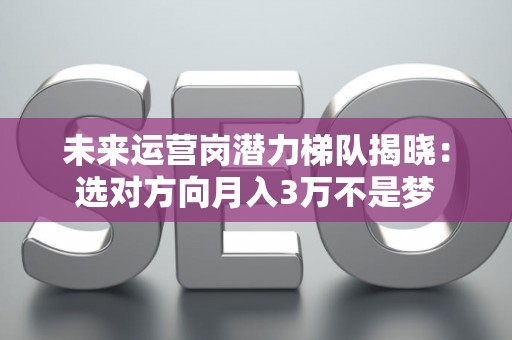 未来运营岗潜力梯队揭晓：选对方向月入3万不是梦