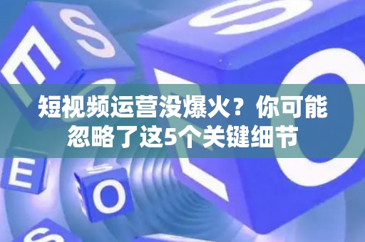 短视频运营没爆火？你可能忽略了这5个关键细节