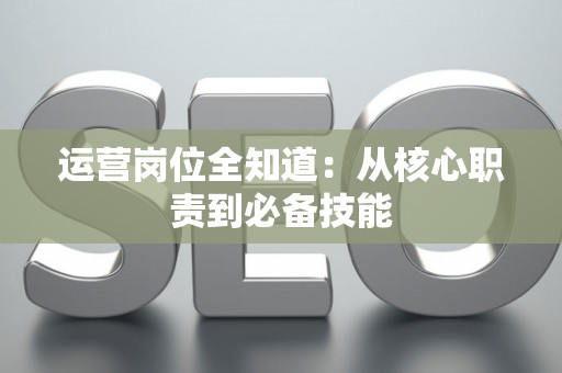 运营岗位全知道：从核心职责到必备技能