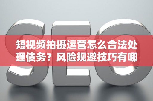 短视频拍摄运营怎么合法处理债务？风险规避技巧有哪些？