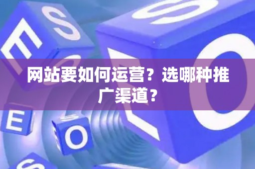 网站要如何运营？选哪种推广渠道？