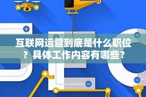 互联网运营到底是什么职位？具体工作内容有哪些？