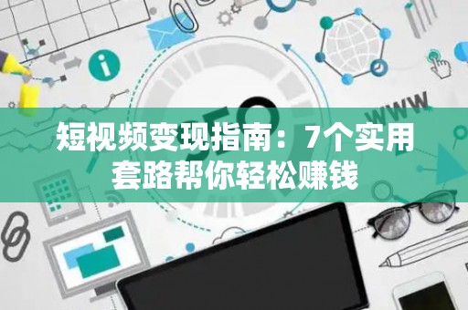 短视频变现指南：7个实用套路帮你轻松赚钱