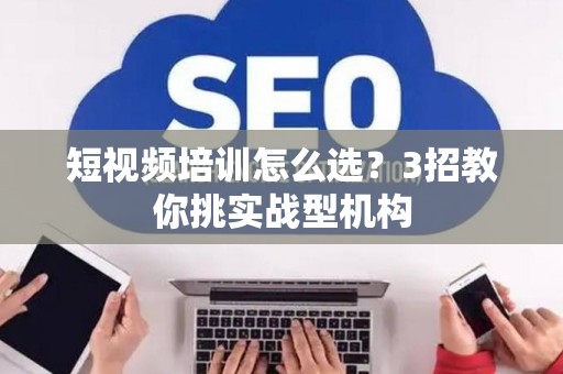 短视频培训怎么选？3招教你挑实战型机构