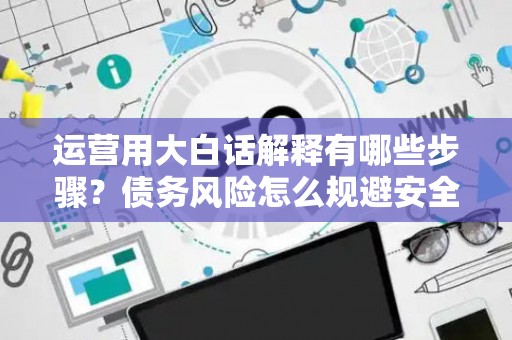 运营用大白话解释有哪些步骤？债务风险怎么规避安全秘诀？