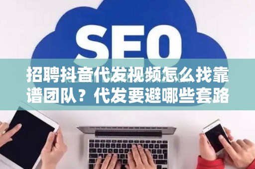 招聘抖音代发视频怎么找靠谱团队？代发要避哪些套路？