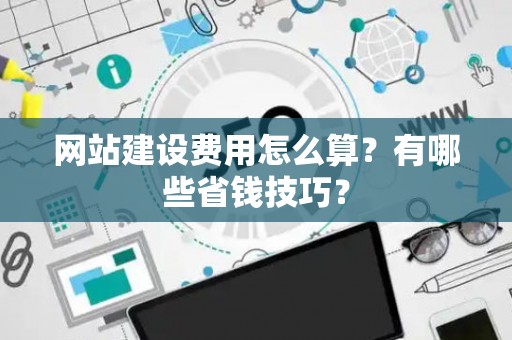 网站建设费用怎么算？有哪些省钱技巧？