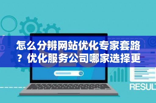 怎么分辨网站优化专家套路？优化服务公司哪家选择更稳？