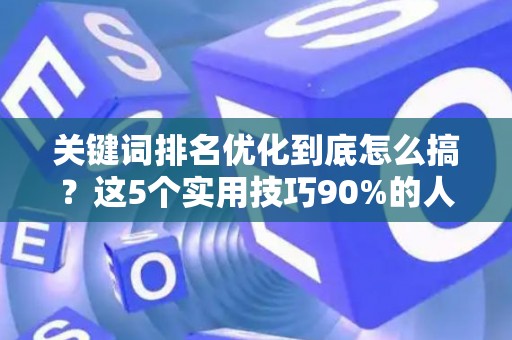关键词排名优化到底怎么搞？这5个实用技巧90%的人没做对