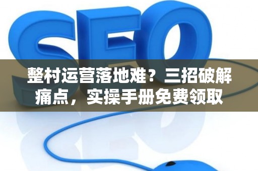 整村运营落地难？三招破解痛点，实操手册免费领取