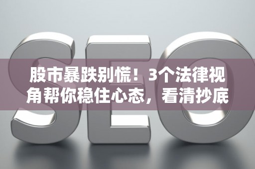 股市暴跌别慌！3个法律视角帮你稳住心态，看清抄底机会