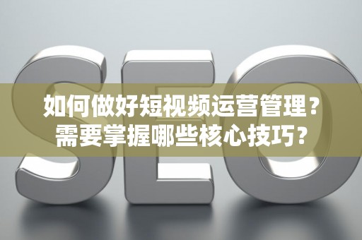 如何做好短视频运营管理？需要掌握哪些核心技巧？