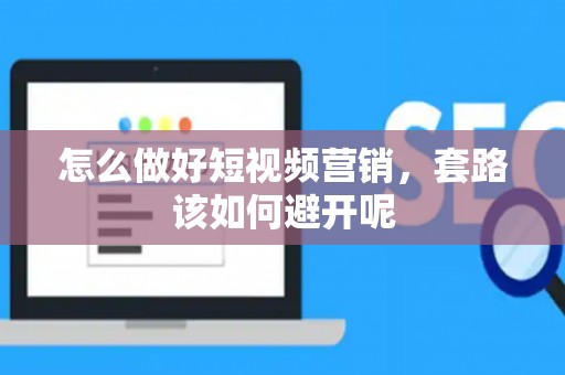 怎么做好短视频营销，套路该如何避开呢