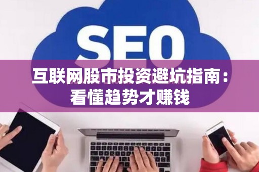 互联网股市投资避坑指南：看懂趋势才赚钱