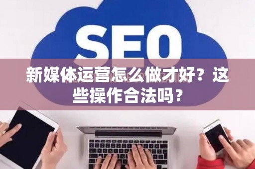 新媒体运营怎么做才好？这些操作合法吗？