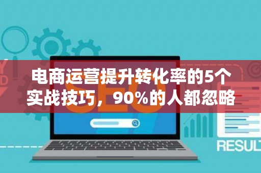 电商运营提升转化率的5个实战技巧，90%的人都忽略了