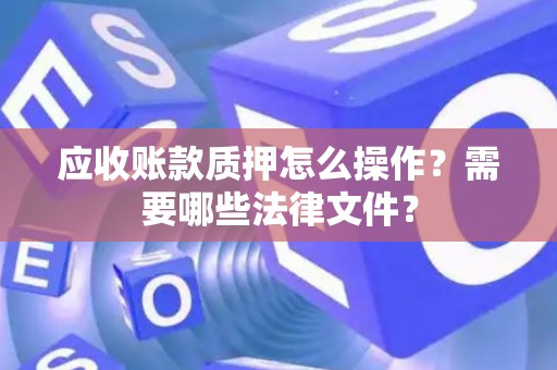 应收账款质押怎么操作？需要哪些法律文件？