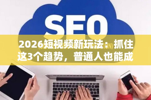 2026短视频新玩法：抓住这3个趋势，普通人也能成爆款制造机