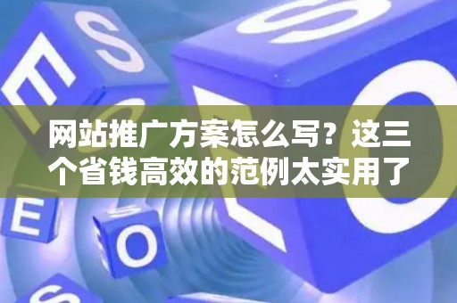 网站推广方案怎么写？这三个省钱高效的范例太实用了！
