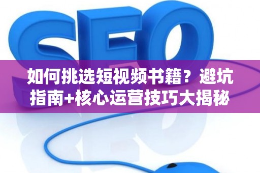 如何挑选短视频书籍？避坑指南+核心运营技巧大揭秘！