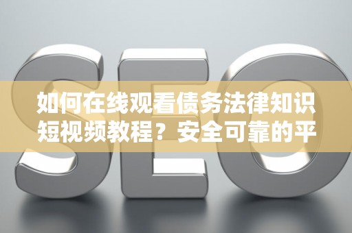 如何在线观看债务法律知识短视频教程？安全可靠的平台选择指南