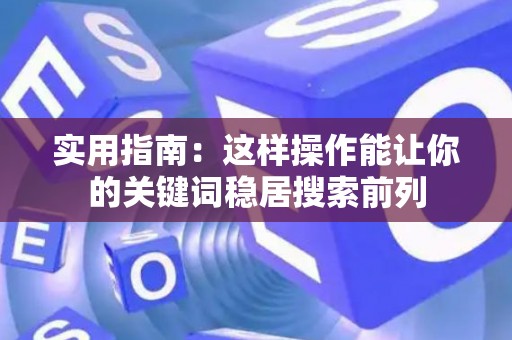 实用指南：这样操作能让你的关键词稳居搜索前列