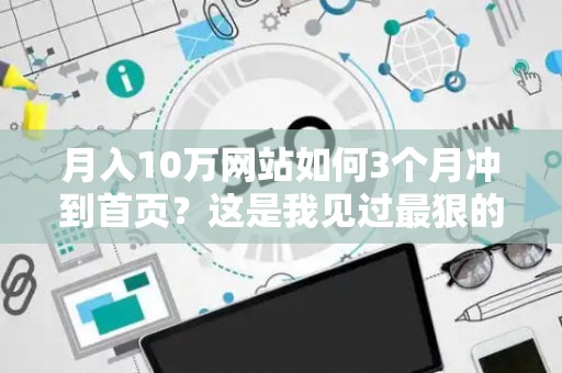 月入10万网站如何3个月冲到首页？这是我见过最狠的SEO优化案例！
