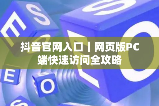 抖音官网入口｜网页版PC端快速访问全攻略