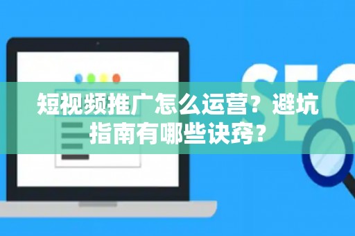 短视频推广怎么运营？避坑指南有哪些诀窍？