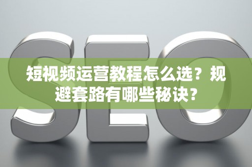 短视频运营教程怎么选？规避套路有哪些秘诀？