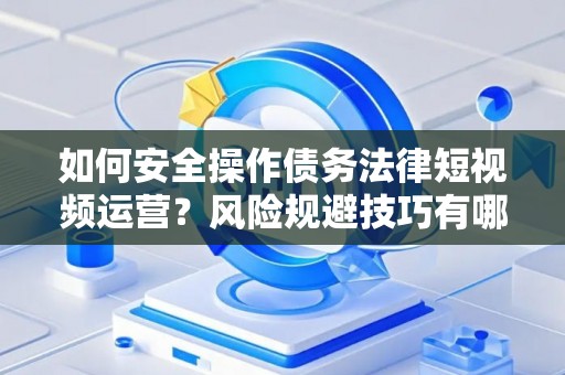 如何安全操作债务法律短视频运营？风险规避技巧有哪些保障高收益？