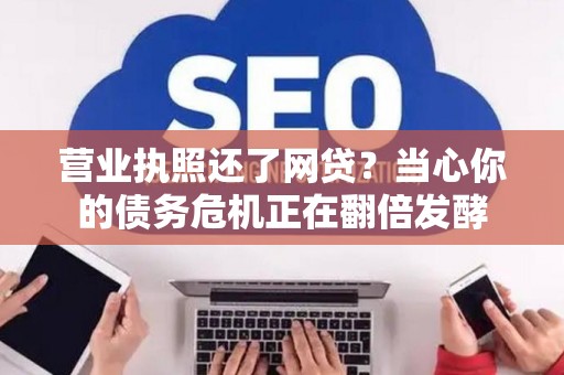 营业执照还了网贷？当心你的债务危机正在翻倍发酵