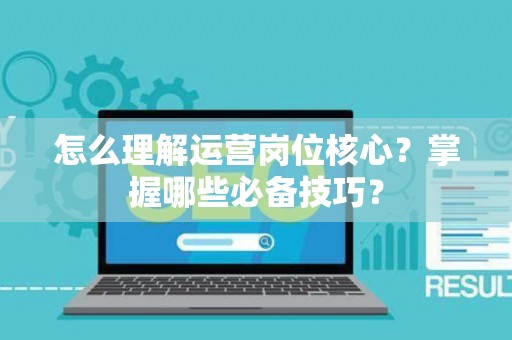 怎么理解运营岗位核心？掌握哪些必备技巧？