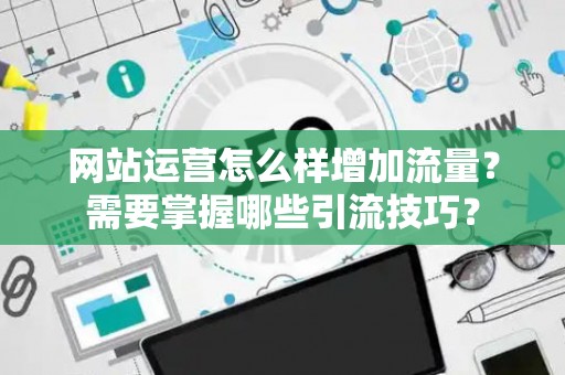 网站运营怎么样增加流量？需要掌握哪些引流技巧？
