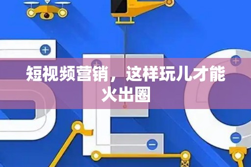 短视频营销，这样玩儿才能火出圈