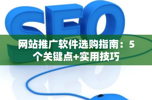 网站推广软件选购指南：5个关键点+实用技巧