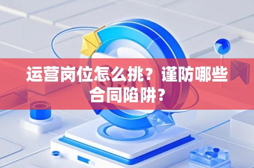 运营岗位怎么挑？谨防哪些合同陷阱？