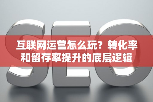 互联网运营怎么玩？转化率和留存率提升的底层逻辑